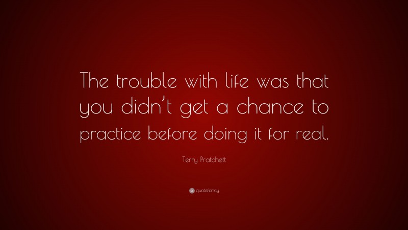 Terry Pratchett Quote: “The trouble with life was that you didn’t get a chance to practice before doing it for real.”