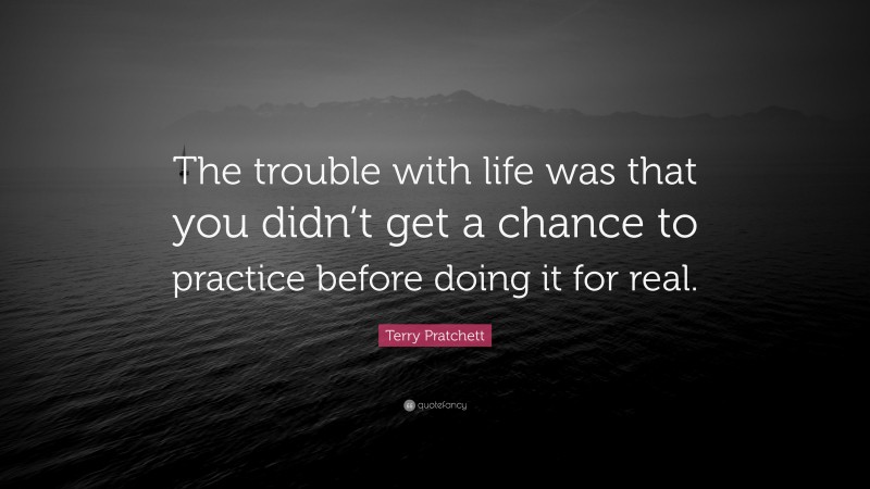 Terry Pratchett Quote: “The trouble with life was that you didn’t get a chance to practice before doing it for real.”