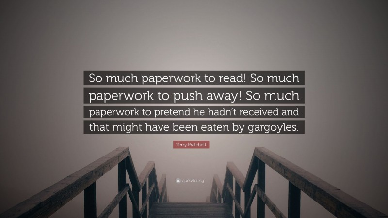 Terry Pratchett Quote: “So much paperwork to read! So much paperwork to push away! So much paperwork to pretend he hadn’t received and that might have been eaten by gargoyles.”