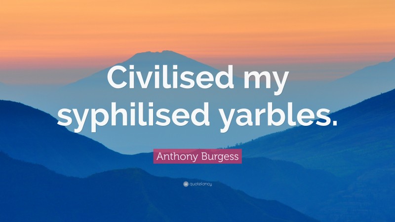 Anthony Burgess Quote: “Civilised my syphilised yarbles.”