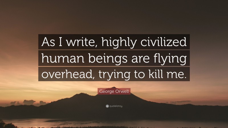 George Orwell Quote: “As I write, highly civilized human beings are flying overhead, trying to kill me.”