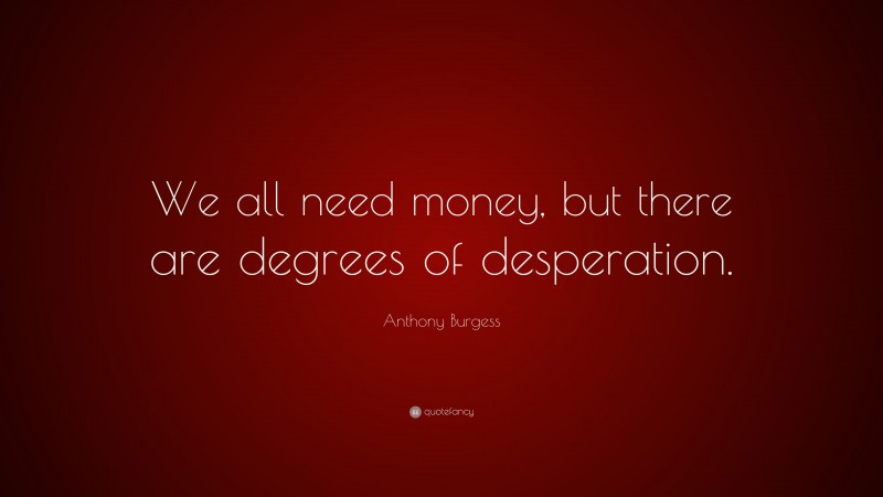 Anthony Burgess Quote: “We all need money, but there are degrees of desperation.”