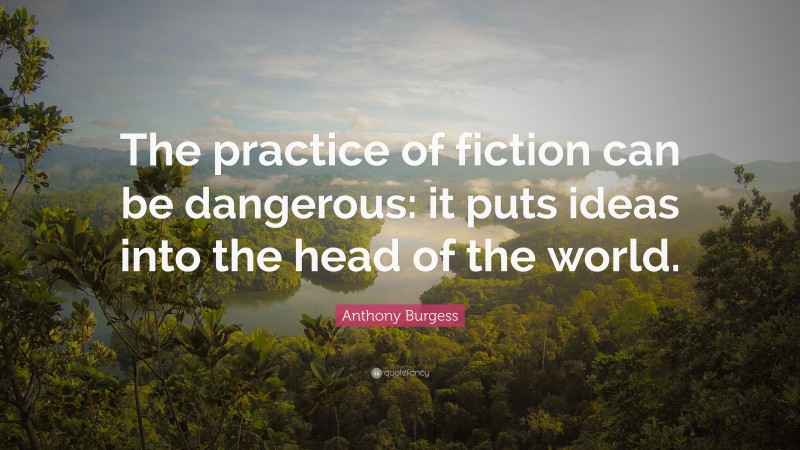 Anthony Burgess Quote: “The practice of fiction can be dangerous: it puts ideas into the head of the world.”