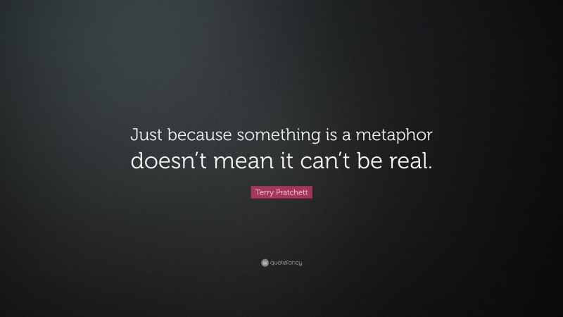 Terry Pratchett Quote: “Just because something is a metaphor doesn’t mean it can’t be real.”