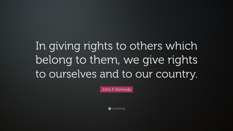 John F. Kennedy Quote: “In giving rights to others which belong to them, we give rights to ourselves and to our country.”