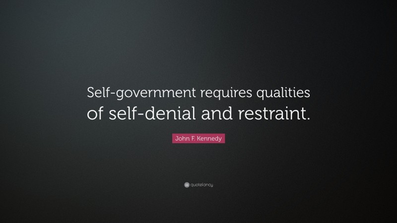 John F. Kennedy Quote: “Self-government requires qualities of self-denial and restraint.”