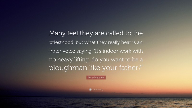 Terry Pratchett Quote: “Many feel they are called to the priesthood, but what they really hear is an inner voice saying, ‘It’s indoor work with no heavy lifting, do you want to be a ploughman like your father?’”