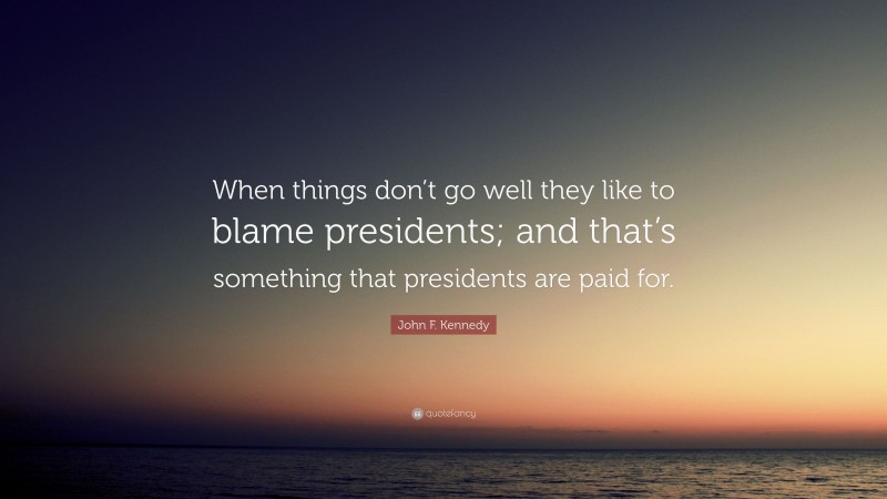 John F. Kennedy Quote: “When things don’t go well they like to blame presidents; and that’s something that presidents are paid for.”