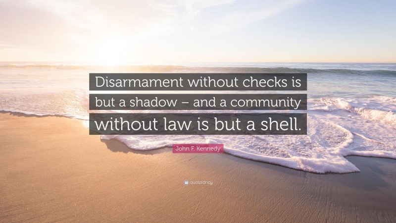 John F. Kennedy Quote: “Disarmament without checks is but a shadow – and a community without law is but a shell.”