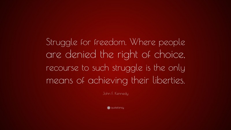 John F. Kennedy Quote: “Struggle for freedom. Where people are denied the right of choice, recourse to such struggle is the only means of achieving their liberties.”