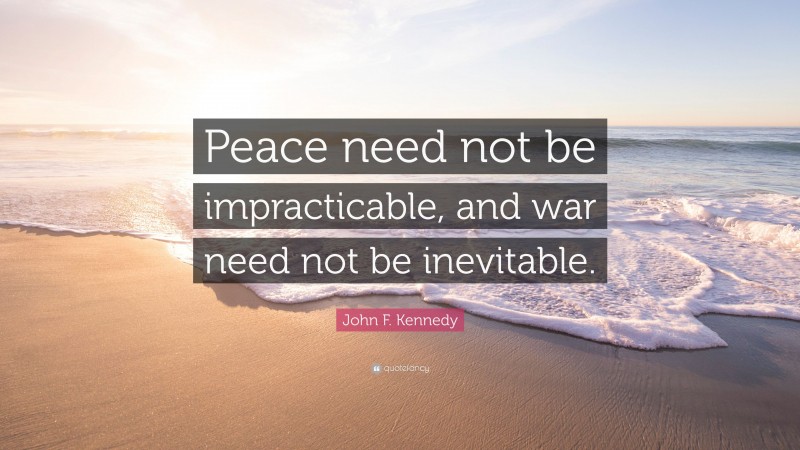 John F. Kennedy Quote: “Peace need not be impracticable, and war need not be inevitable.”