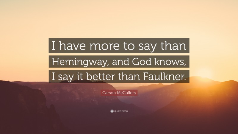 Carson McCullers Quote: “I have more to say than Hemingway, and God knows, I say it better than Faulkner.”