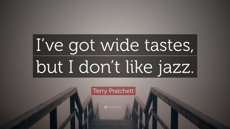 Terry Pratchett Quote: “I’ve got wide tastes, but I don’t like jazz.”
