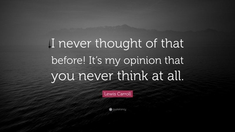 Lewis Carroll Quote: “I never thought of that before! It’s my opinion that you never think at all.”