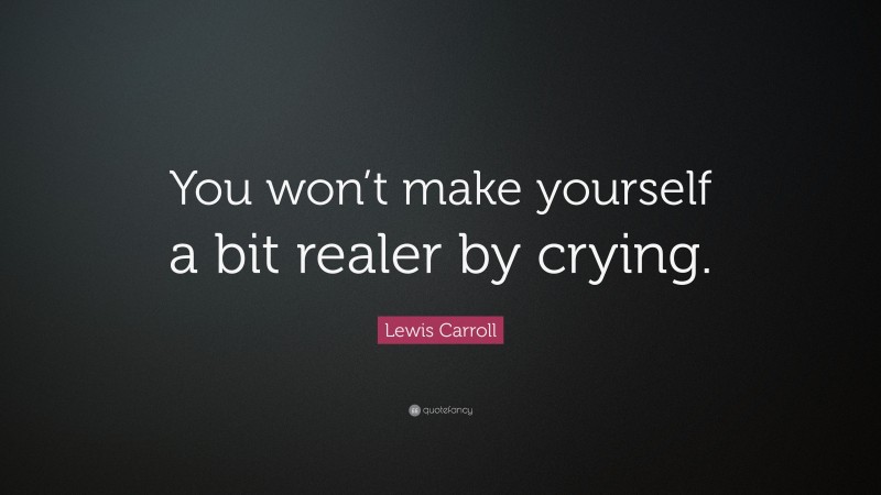 Lewis Carroll Quote: “You won’t make yourself a bit realer by crying.”