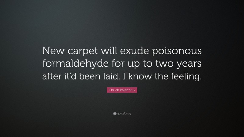 Chuck Palahniuk Quote: “New carpet will exude poisonous formaldehyde for up to two years after it’d been laid. I know the feeling.”