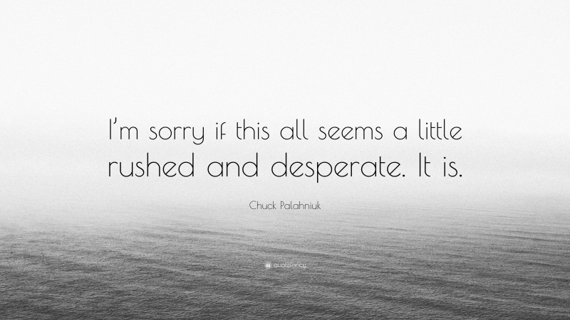Chuck Palahniuk Quote: “I’m sorry if this all seems a little rushed and desperate. It is.”