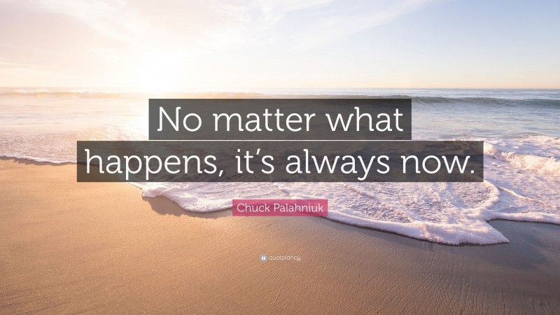 Chuck Palahniuk Quote: “No matter what happens, it’s always now.”