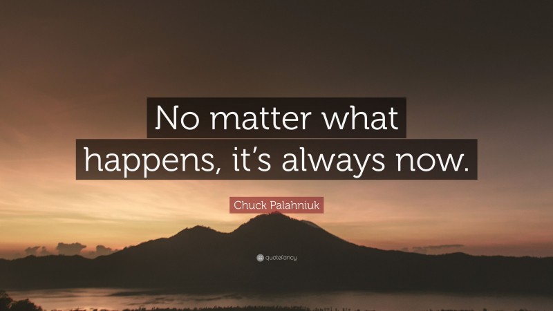 Chuck Palahniuk Quote: “No matter what happens, it’s always now.”