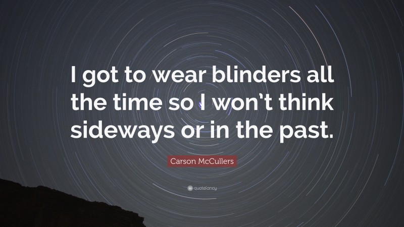 Carson McCullers Quote: “I got to wear blinders all the time so I won’t think sideways or in the past.”