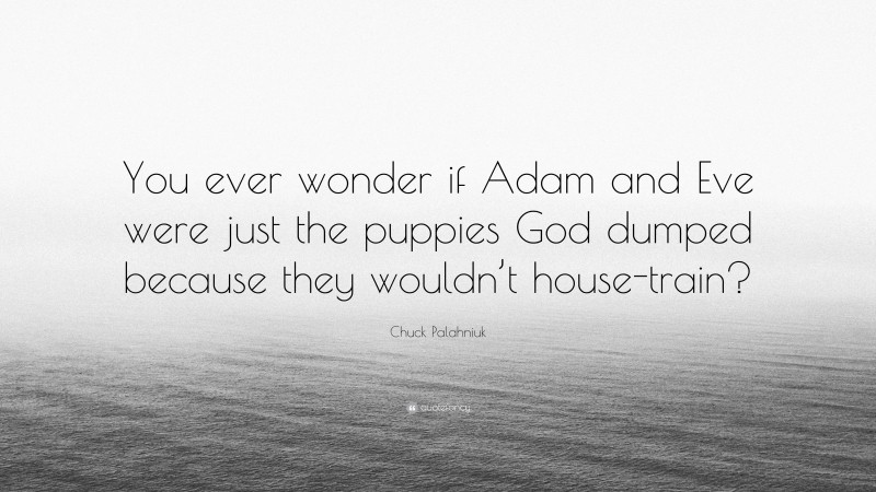 Chuck Palahniuk Quote: “You ever wonder if Adam and Eve were just the puppies God dumped because they wouldn’t house-train?”