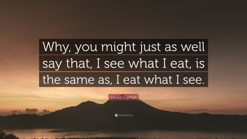 Lewis Carroll Quote: “Why, you might just as well say that, I see what I eat, is the same as, I eat what I see.”