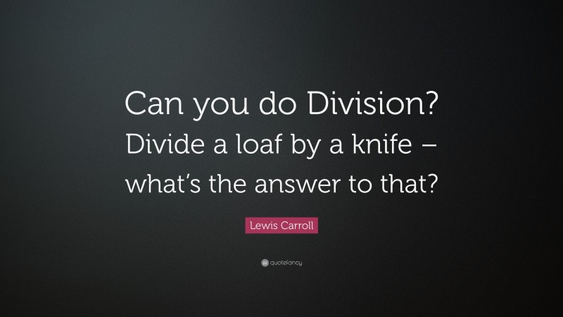 Lewis Carroll Quote: “Can you do Division? Divide a loaf by a knife – what’s the answer to that?”