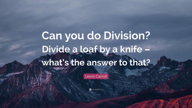 Lewis Carroll Quote: “Can you do Division? Divide a loaf by a knife – what’s the answer to that?”