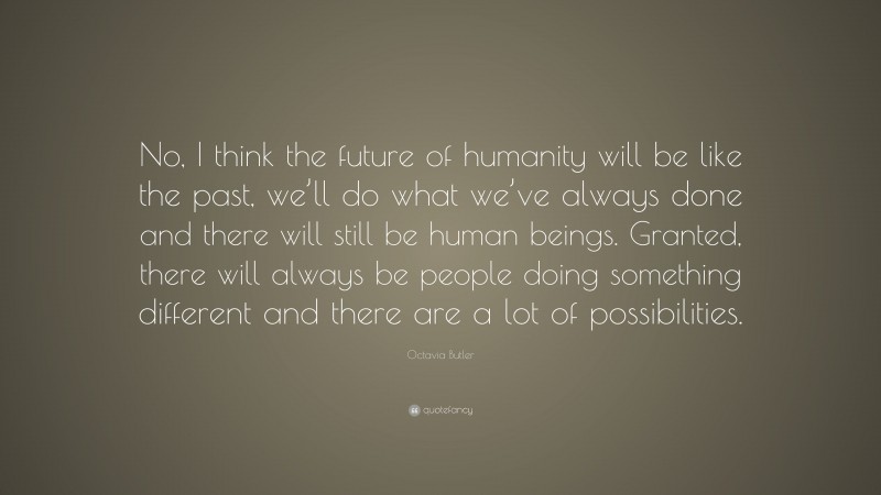 Octavia Butler Quote: “No, I think the future of humanity will be like the past, we’ll do what we’ve always done and there will still be human beings. Granted, there will always be people doing something different and there are a lot of possibilities.”