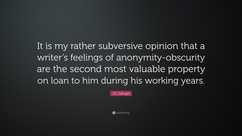 J.D. Salinger Quote: “It is my rather subversive opinion that a writer’s feelings of anonymity-obscurity are the second most valuable property on loan to him during his working years.”