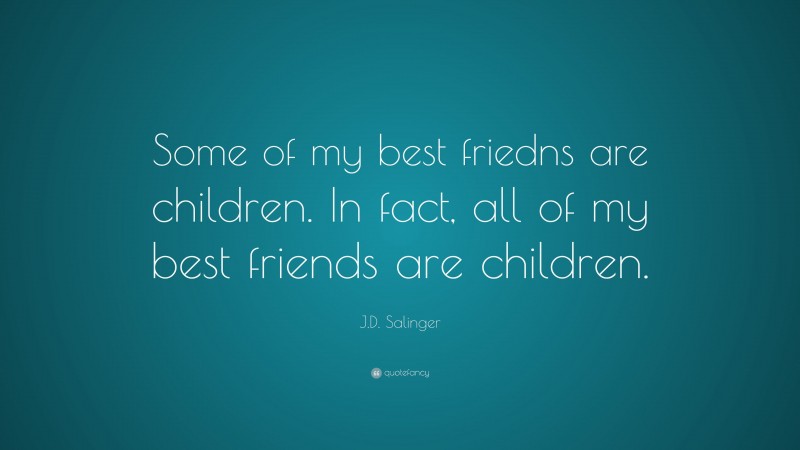 J.D. Salinger Quote: “Some of my best friedns are children. In fact, all of my best friends are children.”