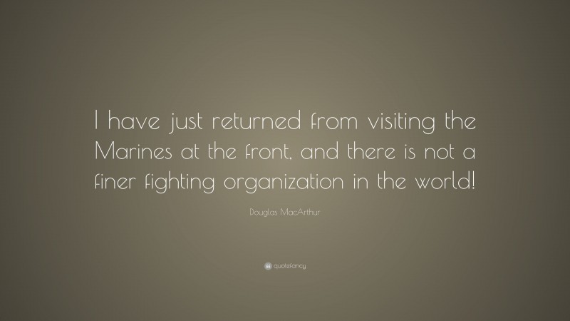 Douglas MacArthur Quote: “I have just returned from visiting the Marines at the front, and there is not a finer fighting organization in the world!”