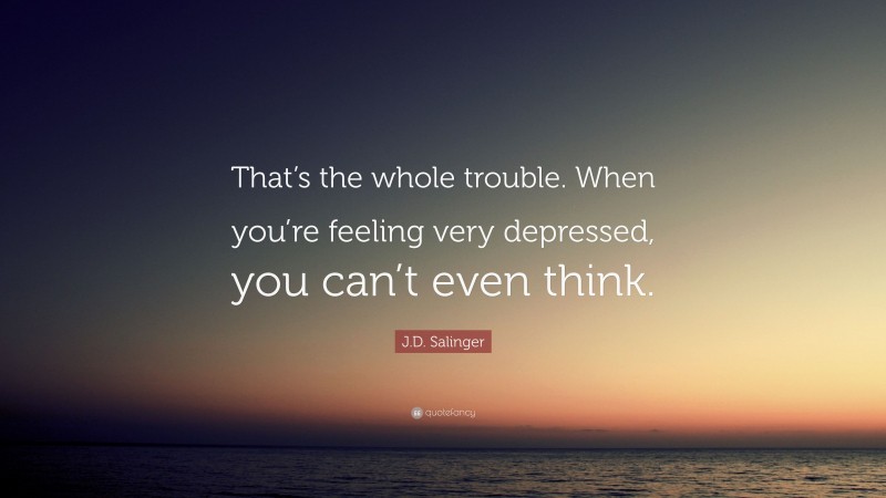 J.D. Salinger Quote: “That’s the whole trouble. When you’re feeling very depressed, you can’t even think.”