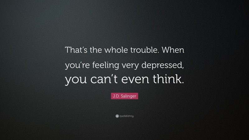 J.D. Salinger Quote: “That’s the whole trouble. When you’re feeling very depressed, you can’t even think.”