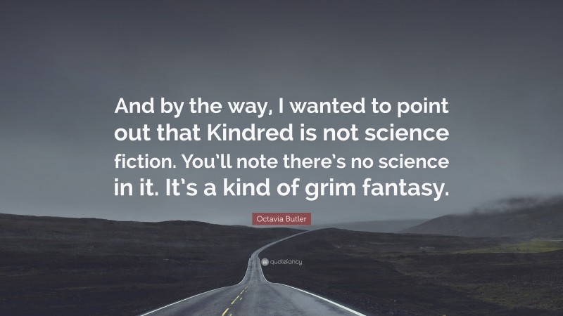 Octavia Butler Quote: “And by the way, I wanted to point out that Kindred is not science fiction. You’ll note there’s no science in it. It’s a kind of grim fantasy.”