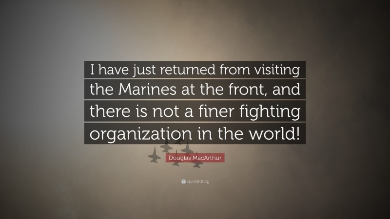 Douglas MacArthur Quote: “I have just returned from visiting the Marines at the front, and there is not a finer fighting organization in the world!”