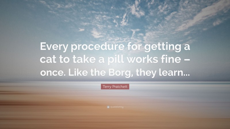 Terry Pratchett Quote: “Every procedure for getting a cat to take a pill works fine – once. Like the Borg, they learn...”