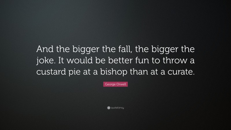 George Orwell Quote: “And the bigger the fall, the bigger the joke. It would be better fun to throw a custard pie at a bishop than at a curate.”