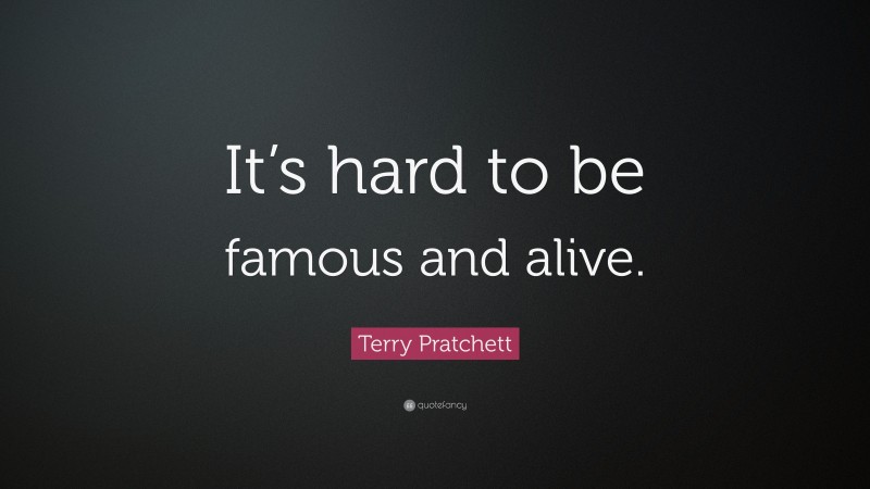 Terry Pratchett Quote: “It’s hard to be famous and alive.”