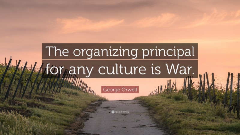 George Orwell Quote: “The organizing principal for any culture is War.”