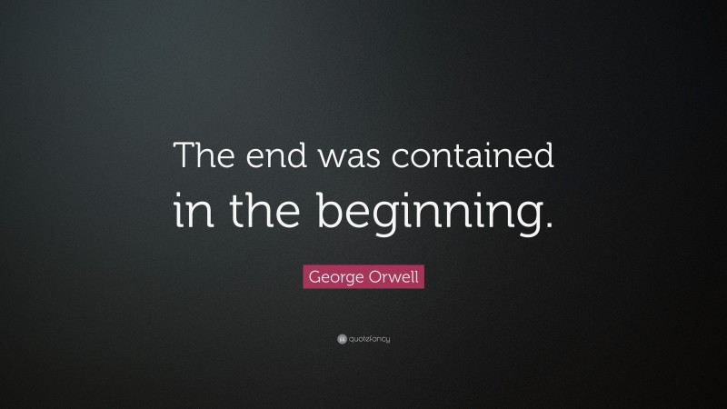 George Orwell Quote: “The end was contained in the beginning.”
