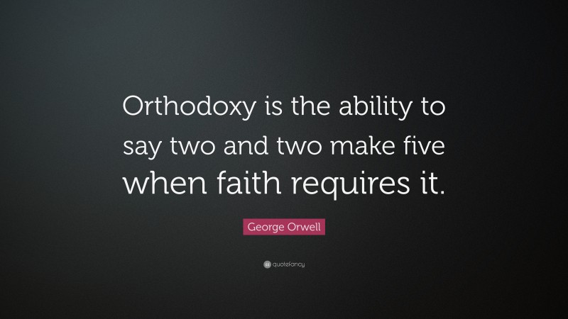 George Orwell Quote: “Orthodoxy is the ability to say two and two make five when faith requires it.”