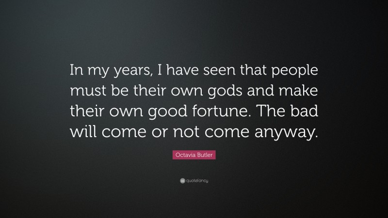 Octavia Butler Quote: “In my years, I have seen that people must be their own gods and make their own good fortune. The bad will come or not come anyway.”