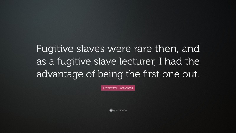 Frederick Douglass Quote: “Fugitive slaves were rare then, and as a fugitive slave lecturer, I had the advantage of being the first one out.”