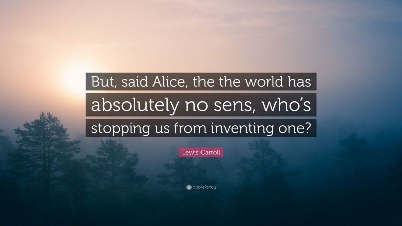 Lewis Carroll Quote: “But, said Alice, the the world has absolutely no sens, who’s stopping us from inventing one?”