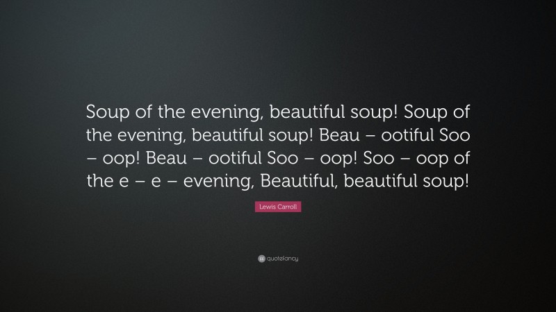 Lewis Carroll Quote: “Soup of the evening, beautiful soup! Soup of the evening, beautiful soup! Beau – ootiful Soo – oop! Beau – ootiful Soo – oop! Soo – oop of the e – e – evening, Beautiful, beautiful soup!”
