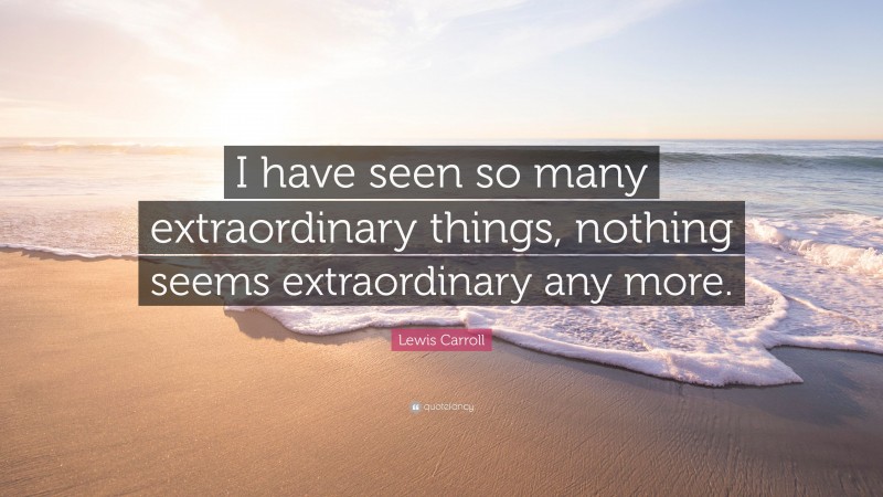 Lewis Carroll Quote: “I have seen so many extraordinary things, nothing seems extraordinary any more.”