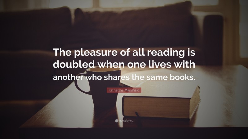 Katherine Mansfield Quote: “The pleasure of all reading is doubled when one lives with another who shares the same books.”