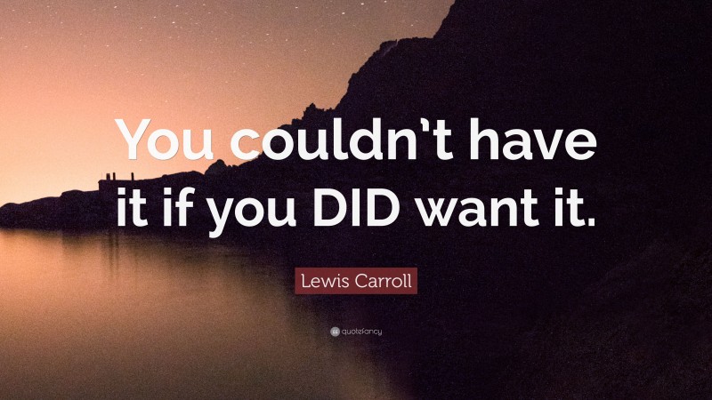 Lewis Carroll Quote: “You couldn’t have it if you DID want it.”
