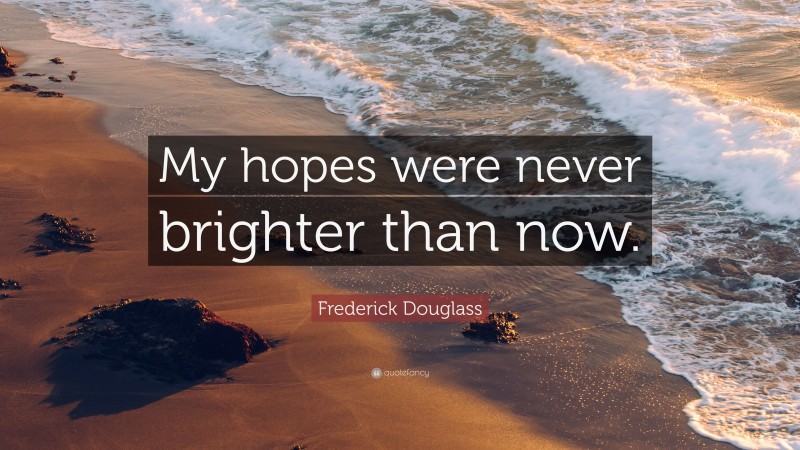 Frederick Douglass Quote: “My hopes were never brighter than now.”